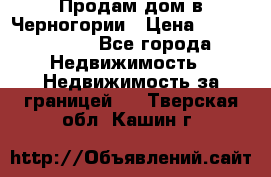 Продам дом в Черногории › Цена ­ 12 800 000 - Все города Недвижимость » Недвижимость за границей   . Тверская обл.,Кашин г.